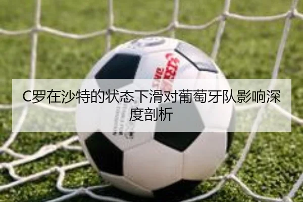 C罗在沙特的状态下滑对葡萄牙队影响深度剖析（ayxapp）
