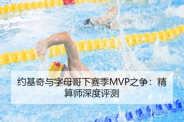 约基奇与字母哥下赛季MVP之争：精算师深度评测